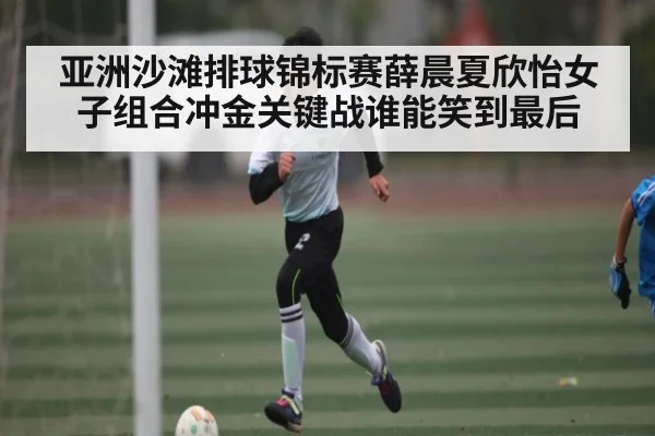 亚洲沙滩排球锦标赛薛晨夏欣怡女子组合冲金关键战谁能笑到最后