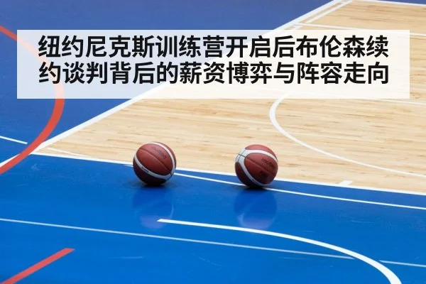 纽约尼克斯训练营开启后布伦森续约谈判背后的薪资博弈与阵容走向