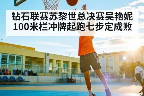 钻石联赛苏黎世总决赛吴艳妮100米栏冲牌起跑七步定成败