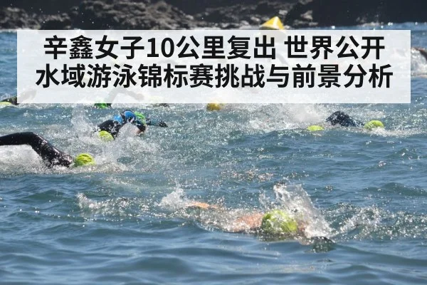 辛鑫女子10公里复出 世界公开水域游泳锦标赛挑战与前景分析