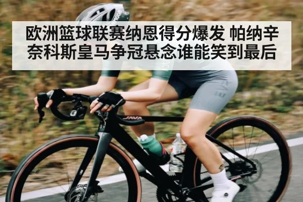 欧洲篮球联赛纳恩得分爆发 帕纳辛奈科斯皇马争冠悬念谁能笑到最后