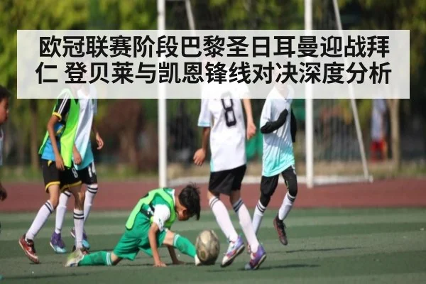 欧冠联赛阶段巴黎圣日耳曼迎战拜仁 登贝莱与凯恩锋线对决深度分析