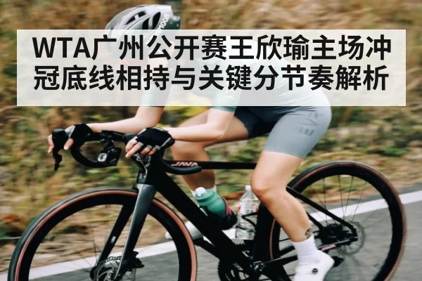 WTA广州公开赛王欣瑜主场冲冠底线相持与关键分节奏解析