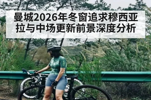 曼城2026年冬窗追求穆西亚拉与中场更新前景深度分析