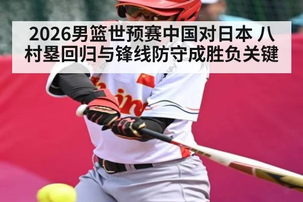 2026男篮世预赛中国对日本 八村塁回归与锋线防守成胜负关键