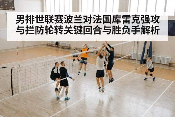 男排世联赛波兰对法国库雷克强攻与拦防轮转关键回合与胜负手解析